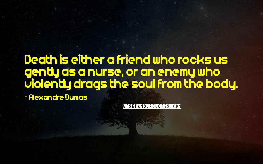 Alexandre Dumas Quotes: Death is either a friend who rocks us gently as a nurse, or an enemy who violently drags the soul from the body.