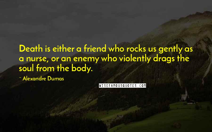 Alexandre Dumas Quotes: Death is either a friend who rocks us gently as a nurse, or an enemy who violently drags the soul from the body.