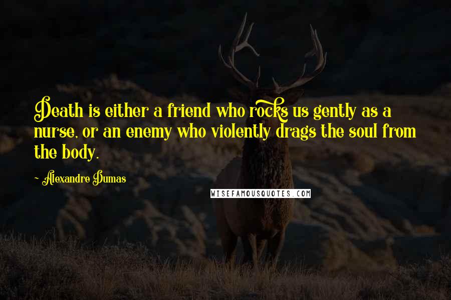 Alexandre Dumas Quotes: Death is either a friend who rocks us gently as a nurse, or an enemy who violently drags the soul from the body.