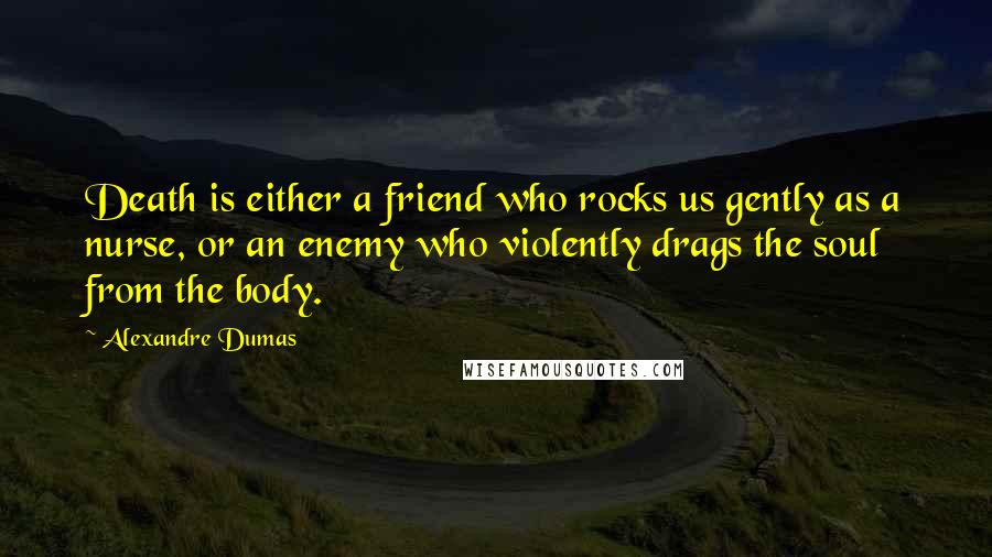 Alexandre Dumas Quotes: Death is either a friend who rocks us gently as a nurse, or an enemy who violently drags the soul from the body.