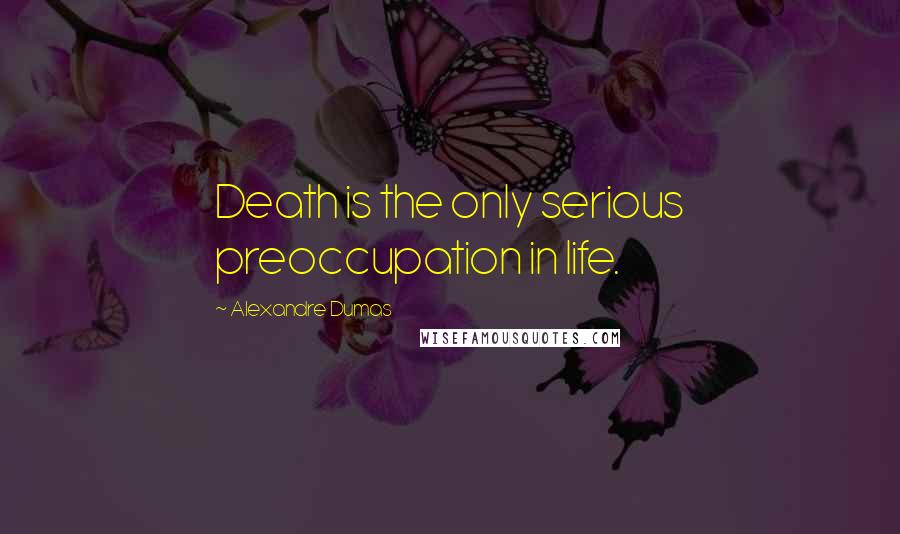 Alexandre Dumas Quotes: Death is the only serious preoccupation in life.