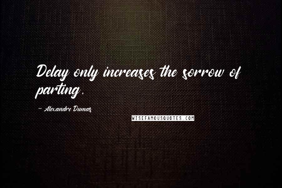 Alexandre Dumas Quotes: Delay only increases the sorrow of parting.