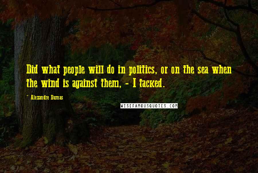 Alexandre Dumas Quotes: Did what people will do in politics, or on the sea when the wind is against them, - I tacked.
