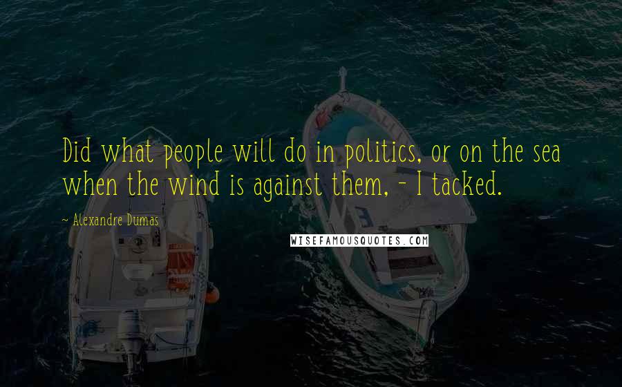 Alexandre Dumas Quotes: Did what people will do in politics, or on the sea when the wind is against them, - I tacked.