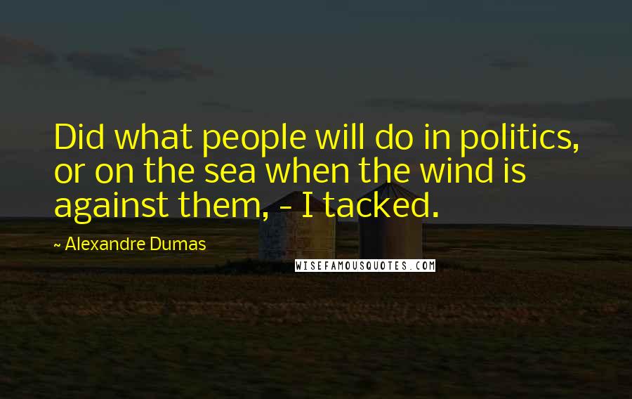 Alexandre Dumas Quotes: Did what people will do in politics, or on the sea when the wind is against them, - I tacked.