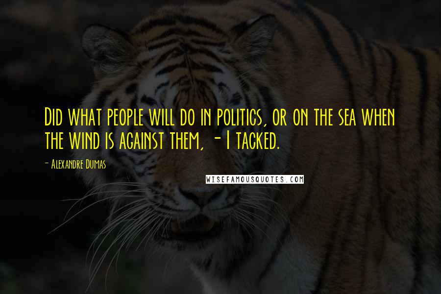 Alexandre Dumas Quotes: Did what people will do in politics, or on the sea when the wind is against them, - I tacked.