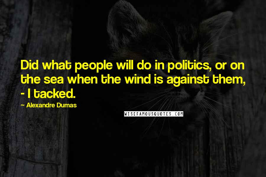 Alexandre Dumas Quotes: Did what people will do in politics, or on the sea when the wind is against them, - I tacked.