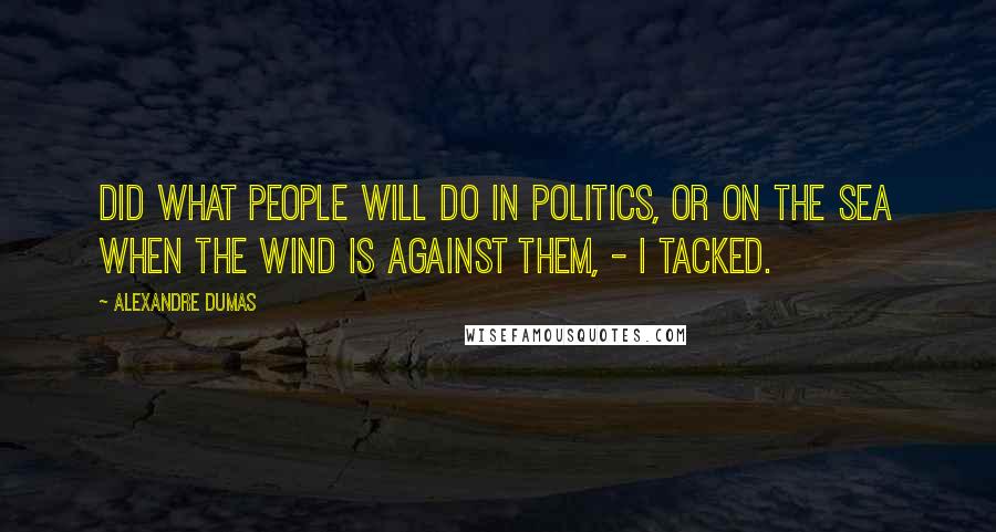 Alexandre Dumas Quotes: Did what people will do in politics, or on the sea when the wind is against them, - I tacked.