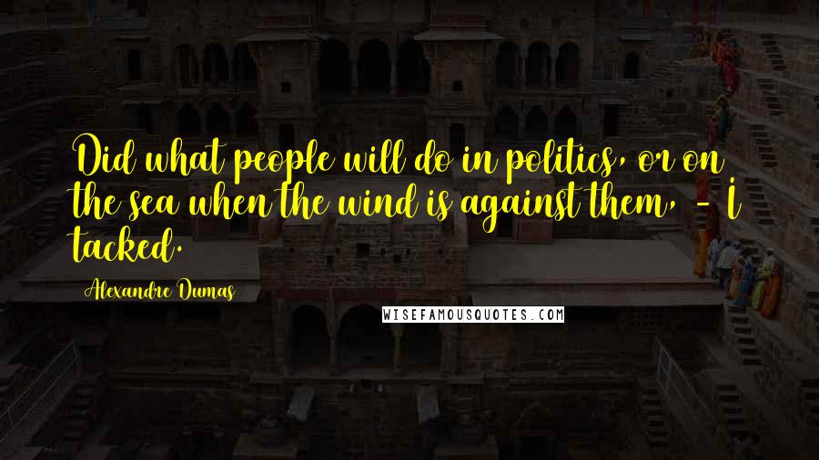 Alexandre Dumas Quotes: Did what people will do in politics, or on the sea when the wind is against them, - I tacked.