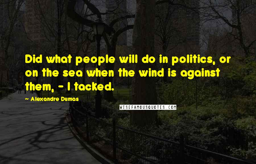 Alexandre Dumas Quotes: Did what people will do in politics, or on the sea when the wind is against them, - I tacked.