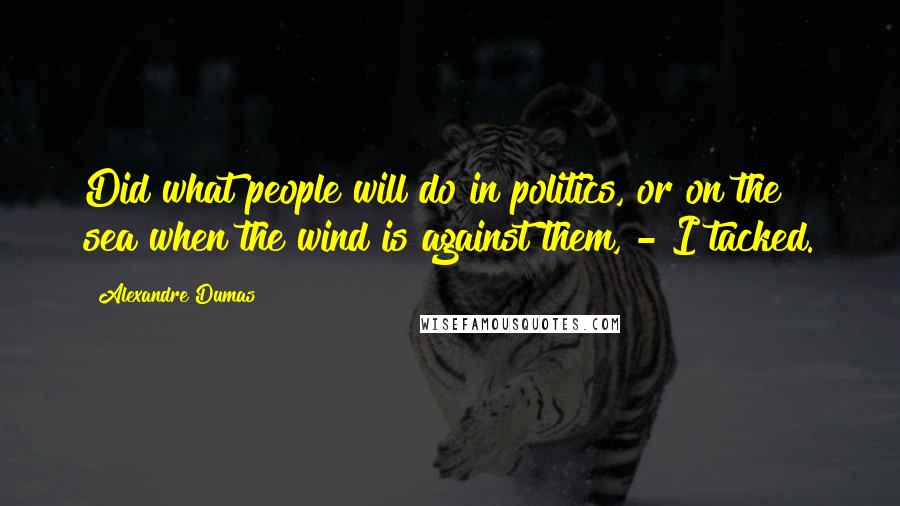 Alexandre Dumas Quotes: Did what people will do in politics, or on the sea when the wind is against them, - I tacked.