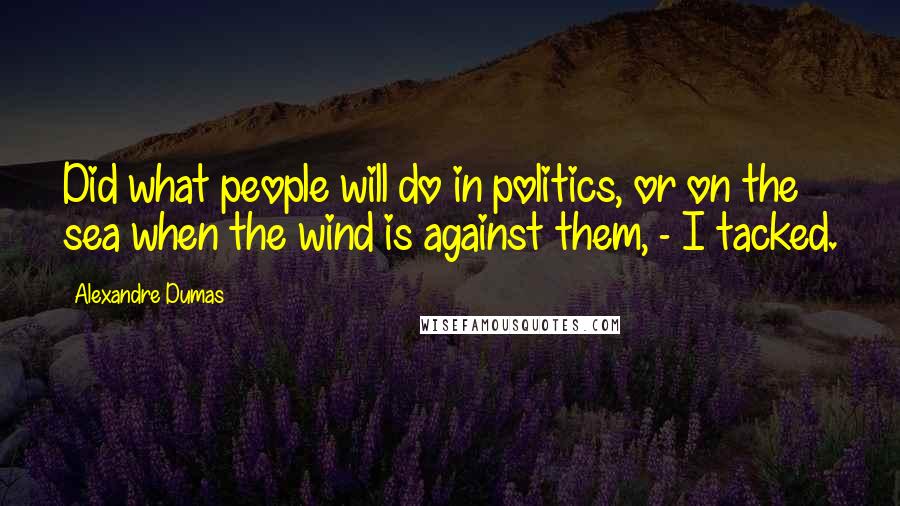 Alexandre Dumas Quotes: Did what people will do in politics, or on the sea when the wind is against them, - I tacked.
