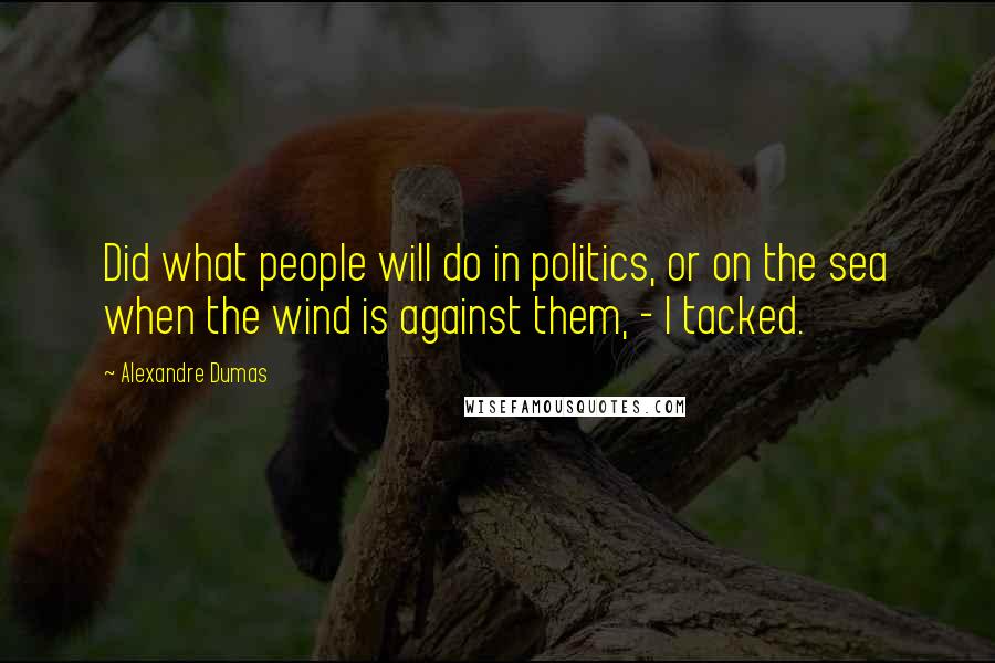 Alexandre Dumas Quotes: Did what people will do in politics, or on the sea when the wind is against them, - I tacked.