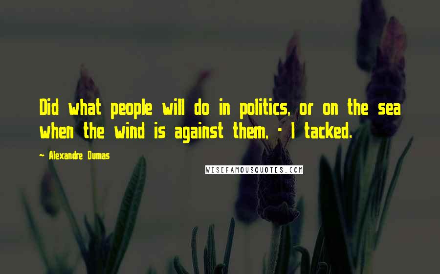 Alexandre Dumas Quotes: Did what people will do in politics, or on the sea when the wind is against them, - I tacked.
