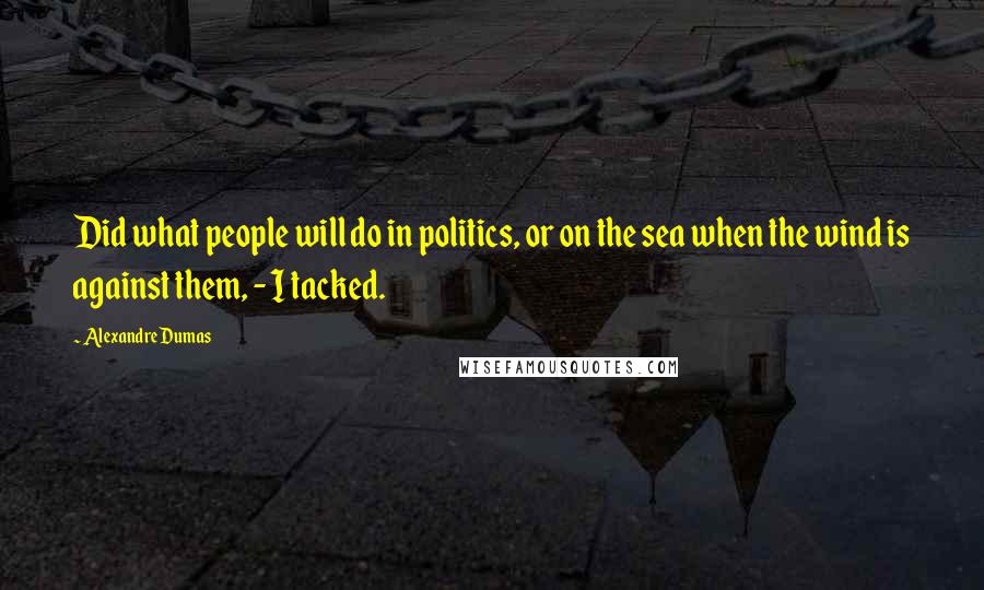 Alexandre Dumas Quotes: Did what people will do in politics, or on the sea when the wind is against them, - I tacked.
