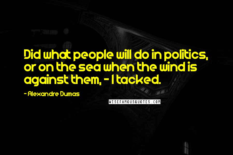 Alexandre Dumas Quotes: Did what people will do in politics, or on the sea when the wind is against them, - I tacked.