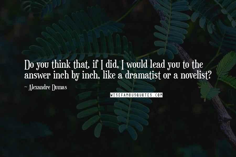 Alexandre Dumas Quotes: Do you think that, if I did, I would lead you to the answer inch by inch, like a dramatist or a novelist?