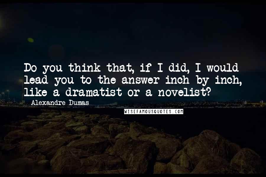 Alexandre Dumas Quotes: Do you think that, if I did, I would lead you to the answer inch by inch, like a dramatist or a novelist?