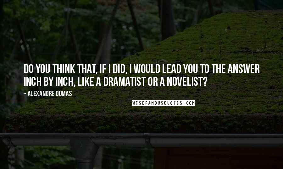 Alexandre Dumas Quotes: Do you think that, if I did, I would lead you to the answer inch by inch, like a dramatist or a novelist?