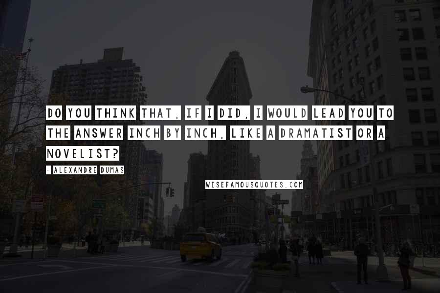 Alexandre Dumas Quotes: Do you think that, if I did, I would lead you to the answer inch by inch, like a dramatist or a novelist?