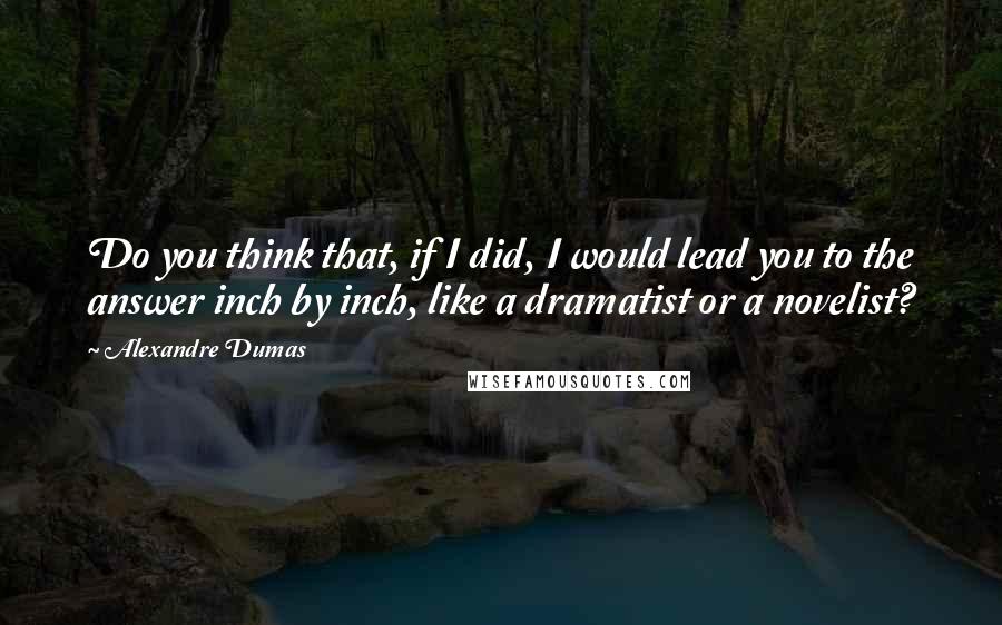 Alexandre Dumas Quotes: Do you think that, if I did, I would lead you to the answer inch by inch, like a dramatist or a novelist?