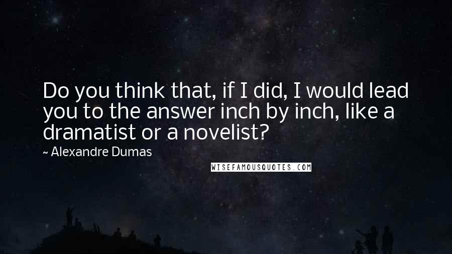 Alexandre Dumas Quotes: Do you think that, if I did, I would lead you to the answer inch by inch, like a dramatist or a novelist?
