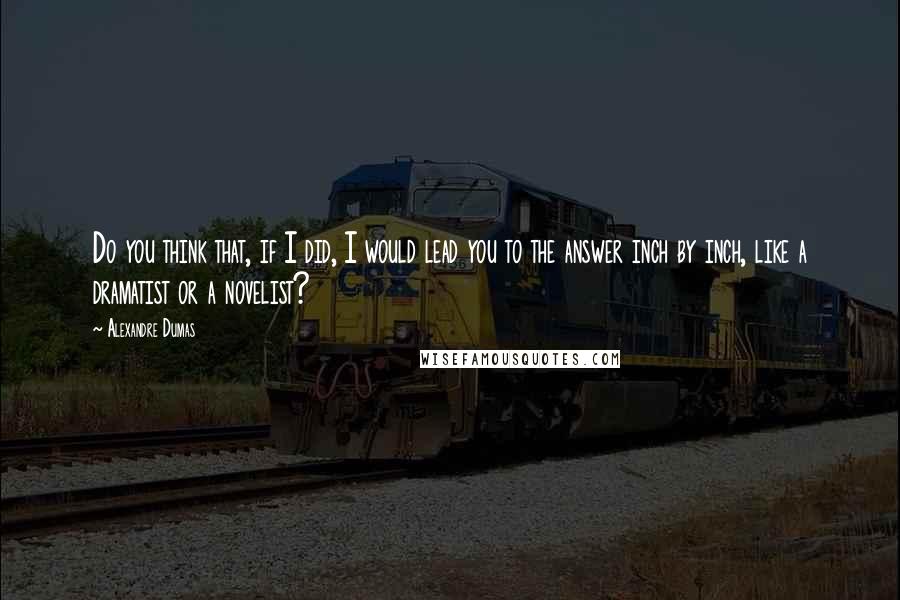 Alexandre Dumas Quotes: Do you think that, if I did, I would lead you to the answer inch by inch, like a dramatist or a novelist?