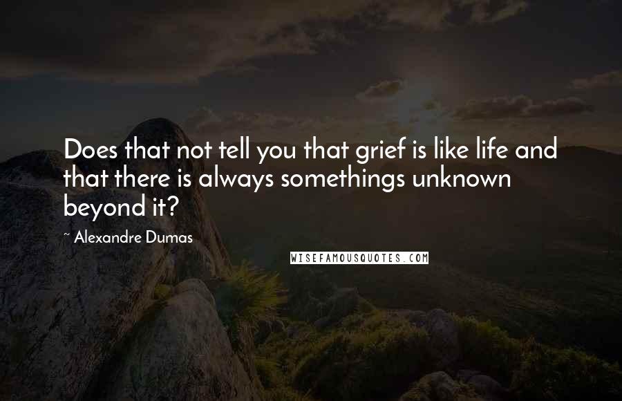 Alexandre Dumas Quotes: Does that not tell you that grief is like life and that there is always somethings unknown beyond it?