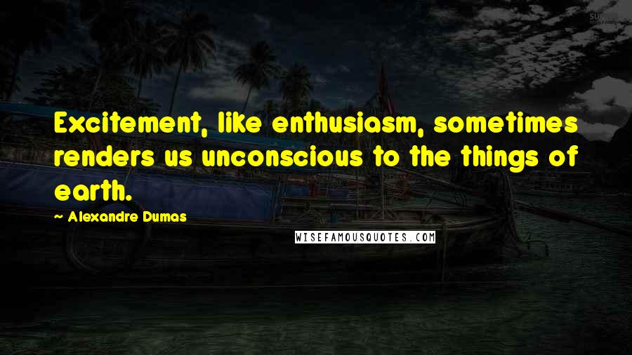 Alexandre Dumas Quotes: Excitement, like enthusiasm, sometimes renders us unconscious to the things of earth.
