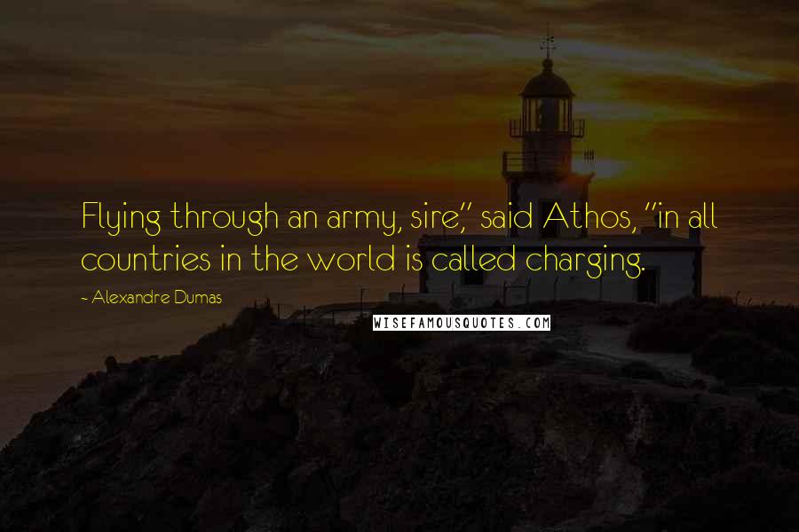 Alexandre Dumas Quotes: Flying through an army, sire," said Athos, "in all countries in the world is called charging.