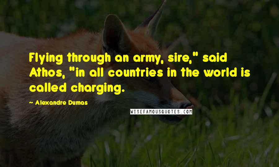 Alexandre Dumas Quotes: Flying through an army, sire," said Athos, "in all countries in the world is called charging.