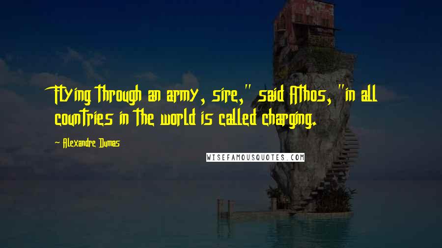 Alexandre Dumas Quotes: Flying through an army, sire," said Athos, "in all countries in the world is called charging.