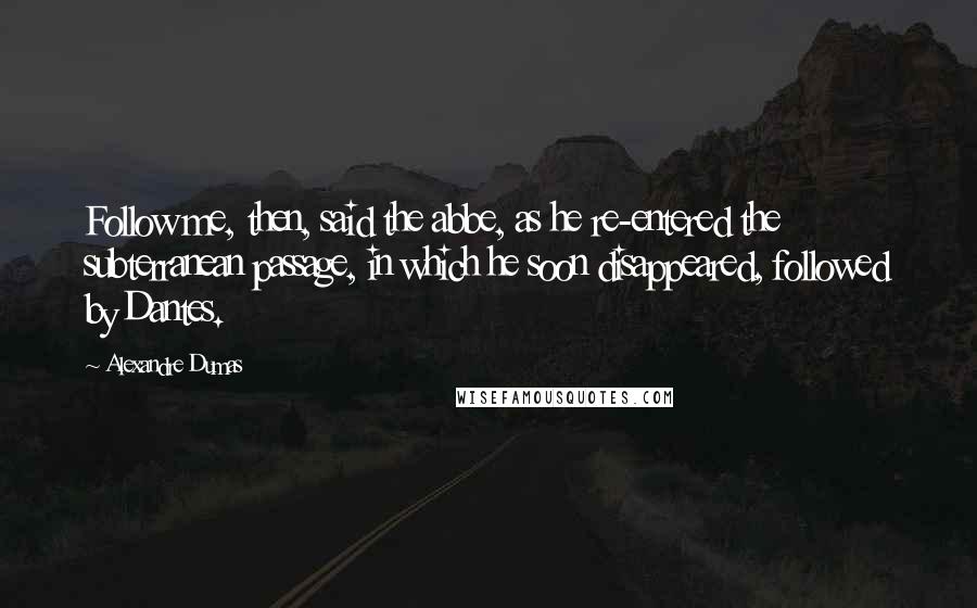 Alexandre Dumas Quotes: Follow me, then, said the abbe, as he re-entered the subterranean passage, in which he soon disappeared, followed by Dantes.