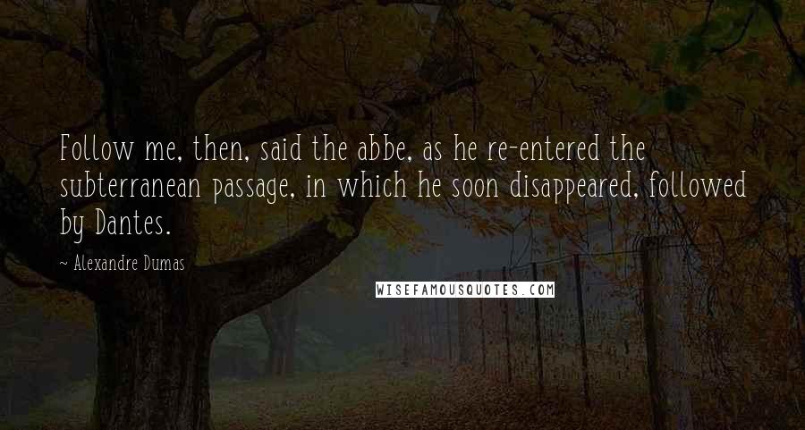 Alexandre Dumas Quotes: Follow me, then, said the abbe, as he re-entered the subterranean passage, in which he soon disappeared, followed by Dantes.