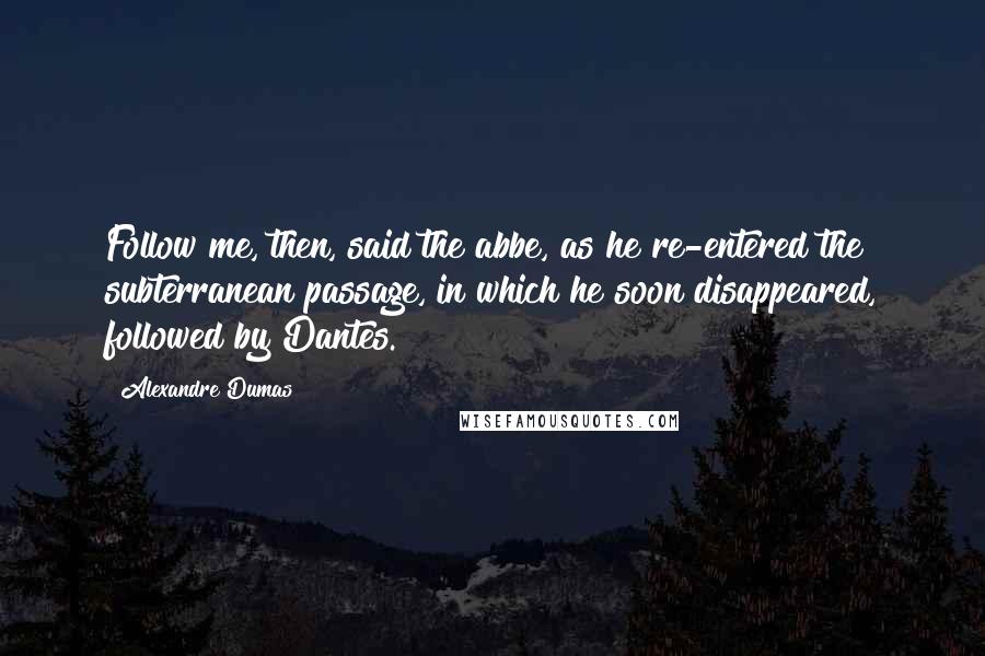 Alexandre Dumas Quotes: Follow me, then, said the abbe, as he re-entered the subterranean passage, in which he soon disappeared, followed by Dantes.