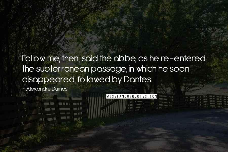 Alexandre Dumas Quotes: Follow me, then, said the abbe, as he re-entered the subterranean passage, in which he soon disappeared, followed by Dantes.