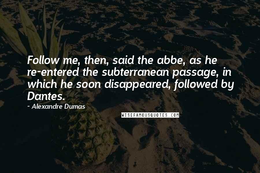 Alexandre Dumas Quotes: Follow me, then, said the abbe, as he re-entered the subterranean passage, in which he soon disappeared, followed by Dantes.