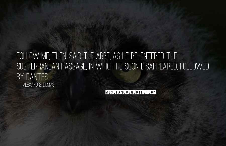 Alexandre Dumas Quotes: Follow me, then, said the abbe, as he re-entered the subterranean passage, in which he soon disappeared, followed by Dantes.