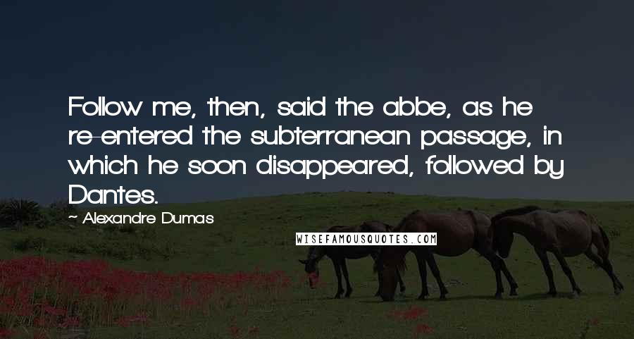 Alexandre Dumas Quotes: Follow me, then, said the abbe, as he re-entered the subterranean passage, in which he soon disappeared, followed by Dantes.