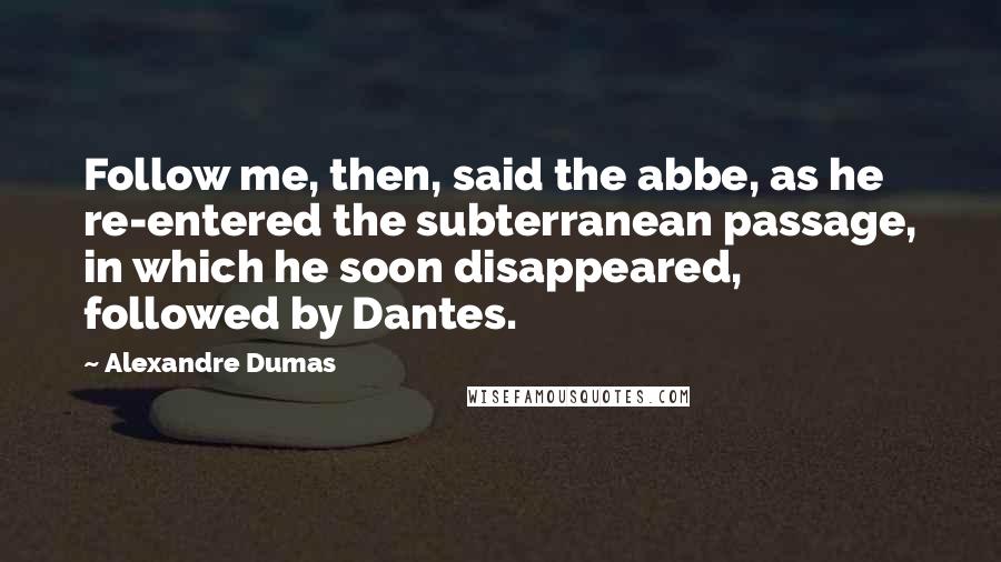 Alexandre Dumas Quotes: Follow me, then, said the abbe, as he re-entered the subterranean passage, in which he soon disappeared, followed by Dantes.