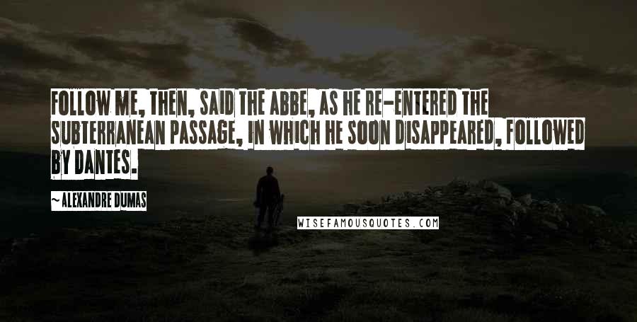 Alexandre Dumas Quotes: Follow me, then, said the abbe, as he re-entered the subterranean passage, in which he soon disappeared, followed by Dantes.