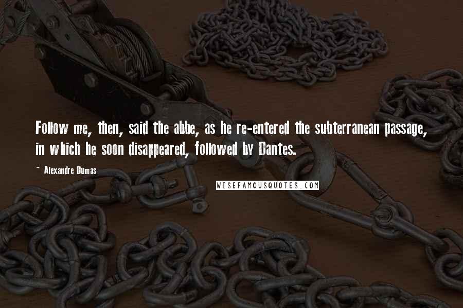 Alexandre Dumas Quotes: Follow me, then, said the abbe, as he re-entered the subterranean passage, in which he soon disappeared, followed by Dantes.