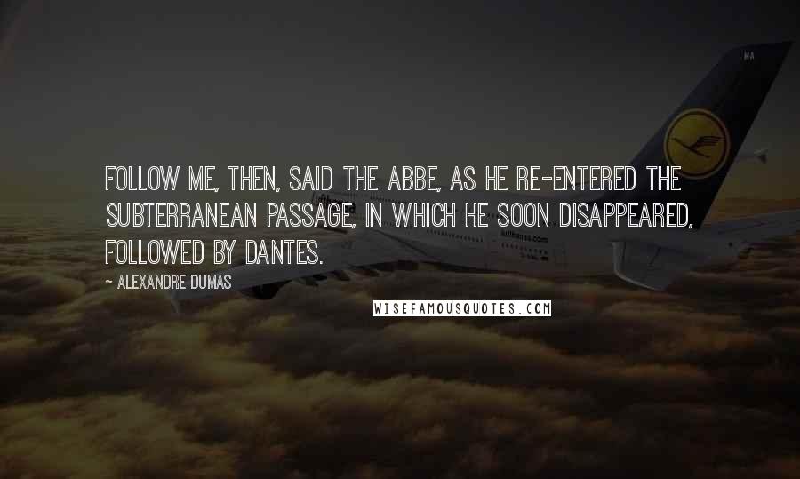 Alexandre Dumas Quotes: Follow me, then, said the abbe, as he re-entered the subterranean passage, in which he soon disappeared, followed by Dantes.