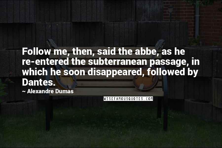 Alexandre Dumas Quotes: Follow me, then, said the abbe, as he re-entered the subterranean passage, in which he soon disappeared, followed by Dantes.