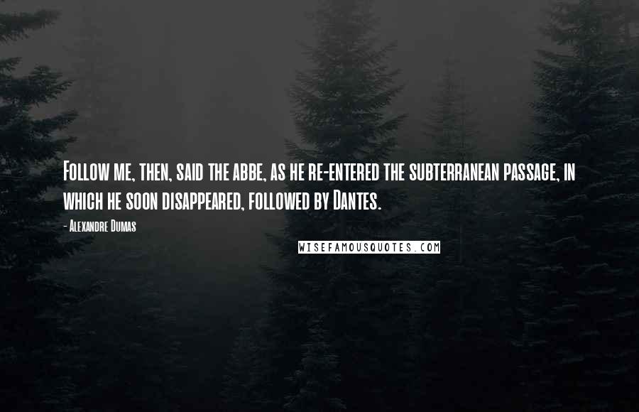 Alexandre Dumas Quotes: Follow me, then, said the abbe, as he re-entered the subterranean passage, in which he soon disappeared, followed by Dantes.