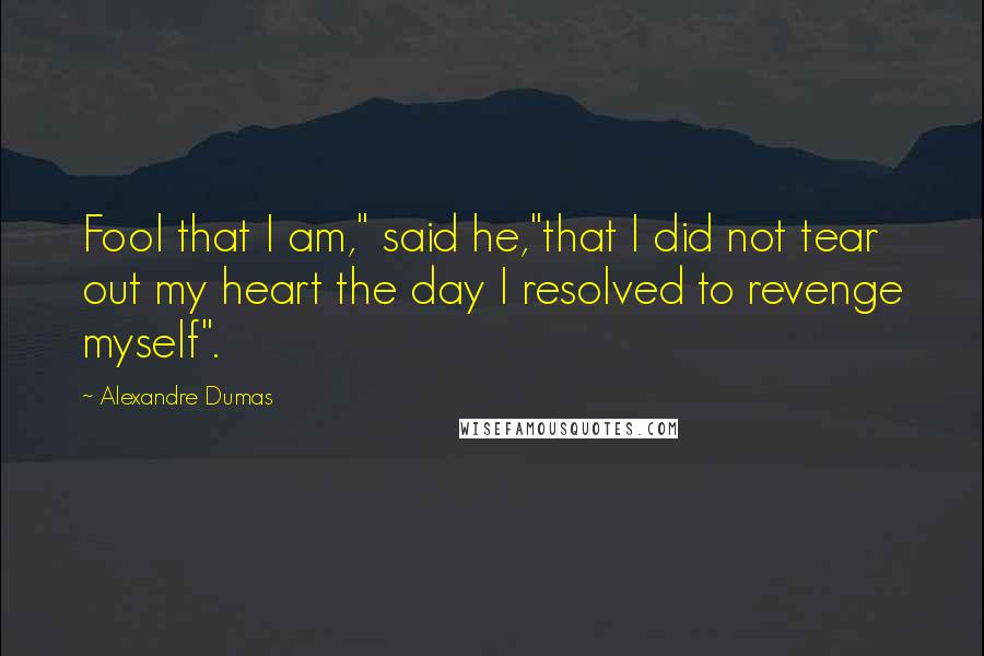 Alexandre Dumas Quotes: Fool that I am," said he,"that I did not tear out my heart the day I resolved to revenge myself".