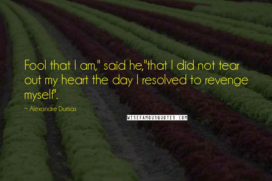 Alexandre Dumas Quotes: Fool that I am," said he,"that I did not tear out my heart the day I resolved to revenge myself".