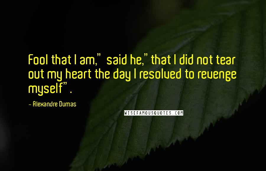 Alexandre Dumas Quotes: Fool that I am," said he,"that I did not tear out my heart the day I resolved to revenge myself".