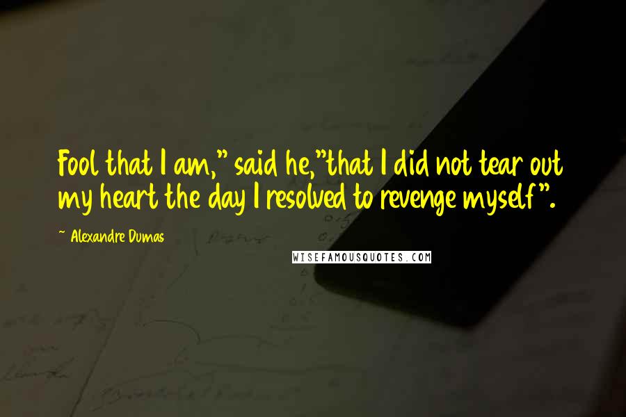 Alexandre Dumas Quotes: Fool that I am," said he,"that I did not tear out my heart the day I resolved to revenge myself".