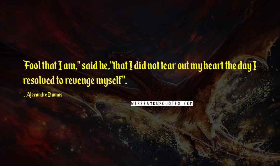 Alexandre Dumas Quotes: Fool that I am," said he,"that I did not tear out my heart the day I resolved to revenge myself".